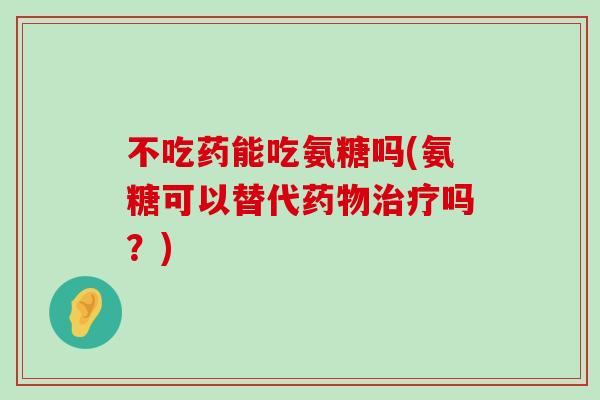 不吃药能吃氨糖吗(氨糖可以替代吗?) 不吃药能吃氨糖吗(氨糖可以替代吗?)