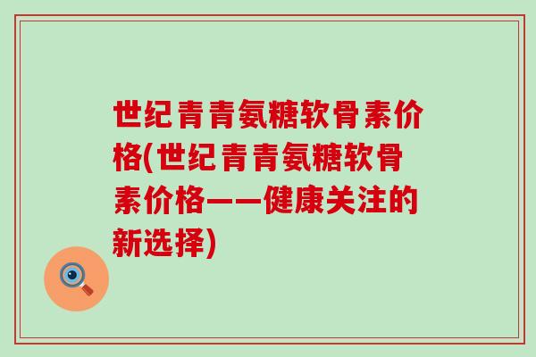 世纪青青氨糖软骨素价格(世纪青青氨糖软骨素价格——健康关注的新选择) 世纪青青氨糖软骨素价格(世纪青青氨糖软骨素价格——健康关注的新选择)
