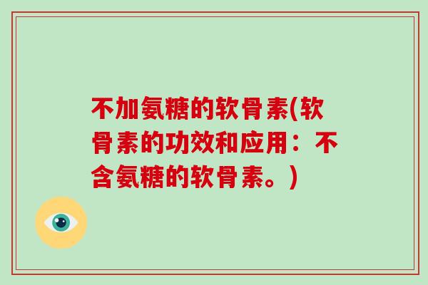 不加氨糖的软骨素(软骨素的功效和应用:不含氨糖的软骨素。) 不加氨糖的软骨素(软骨素的功效和应用:不含氨糖的软骨素。)