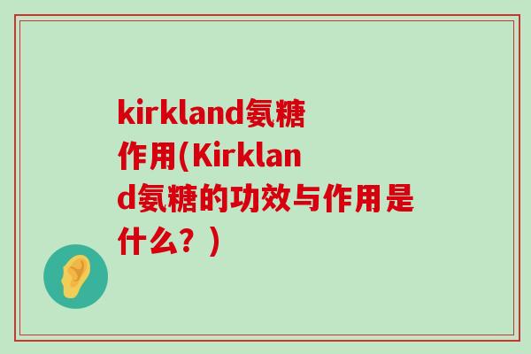 kirkland氨糖作用(Kirkland氨糖的功效与作用是什么?) kirkland氨糖作用(Kirkland氨糖的功效与作用是什么?)