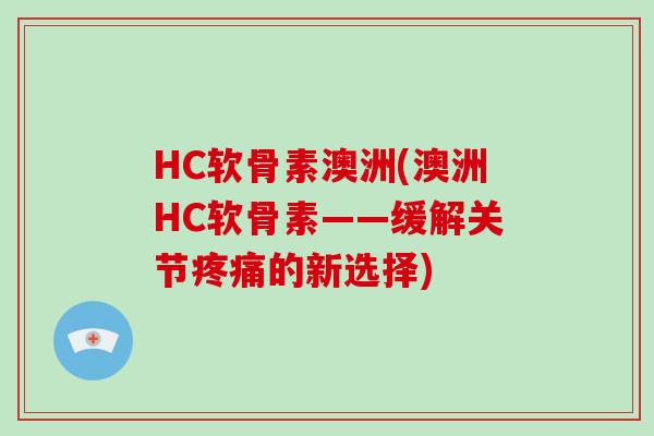 HC软骨素澳洲(澳洲HC软骨素——缓解关节的新选择) HC软骨素澳洲(澳洲HC软骨素——缓解关节的新选择)