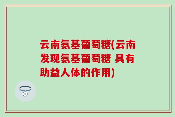 云南氨基葡萄糖(云南发现氨基葡萄糖 具有助益人体的作用) 云南氨基葡萄糖(云南发现氨基葡萄糖 具有助益人体的作用)