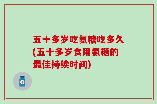 五十多岁吃氨糖吃多久(五十多岁食用氨糖的佳持续时间) 五十多岁吃氨糖吃多久(五十多岁食用氨糖的佳持续时间)
