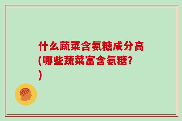 什么蔬菜含氨糖成分高(哪些蔬菜富含氨糖？)