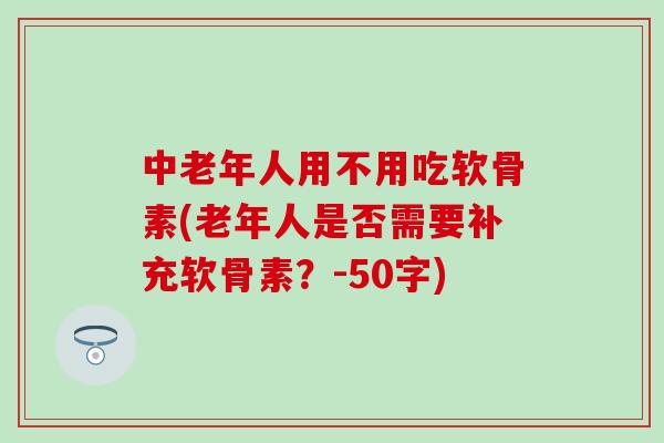 中老年人用不用吃软骨素(老年人是否需要补充软骨素?-50字) 中老年人用不用吃软骨素(老年人是否需要补充软骨素?-50字)
