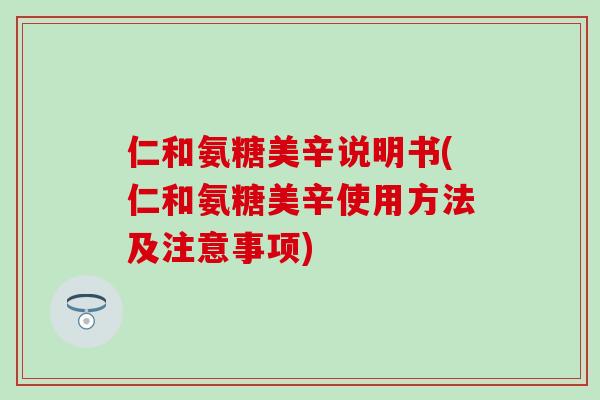 仁和氨糖美辛说明书(仁和氨糖美辛使用方法及注意事项) 仁和氨糖美辛说明书(仁和氨糖美辛使用方法及注意事项)