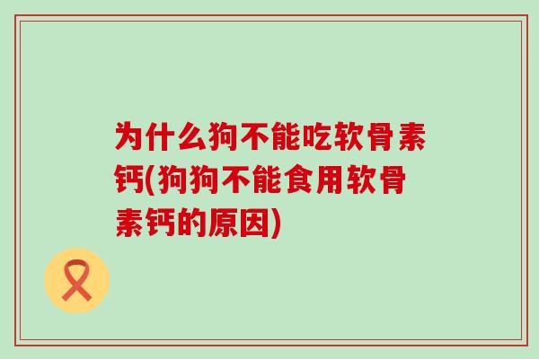 为什么狗不能吃软骨素钙(狗狗不能食用软骨素钙的原因) 为什么狗不能吃软骨素钙(狗狗不能食用软骨素钙的原因)
