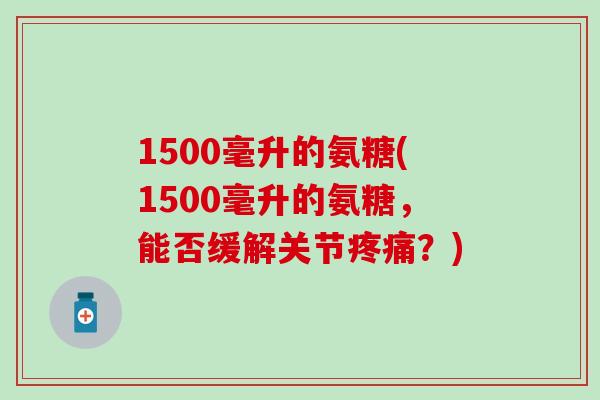1500毫升的氨糖(1500毫升的氨糖,能否缓解关节?) 1500毫升的氨糖(1500毫升的氨糖,能否缓解关节?)