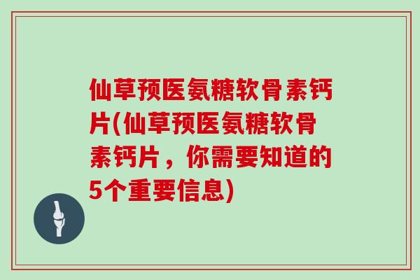 仙草预医氨糖软骨素钙片(仙草预医氨糖软骨素钙片,你需要知道的5个重要信息) 仙草预医氨糖软骨素钙片(仙草预医氨糖软骨素钙片,你需要知道的5个重要信息)