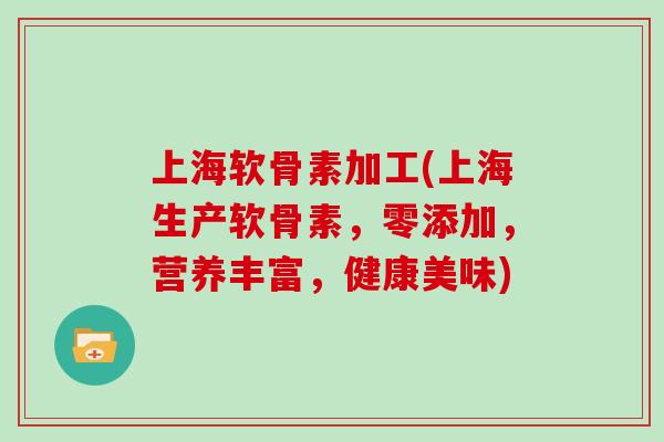 上海软骨素加工(上海生产软骨素,零添加,营养丰富,健康美味) 上海软骨素加工(上海生产软骨素,零添加,营养丰富,健康美味)