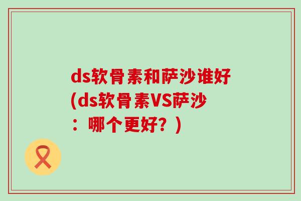 ds软骨素和萨沙谁好(ds软骨素VS萨沙：哪个更好？)