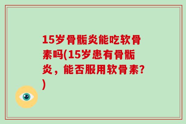 15岁骨骺炎能吃软骨素吗(15岁患有骨骺炎,能否服用软骨素?) 15岁骨骺炎能吃软骨素吗(15岁患有骨骺炎,能否服用软骨素?)