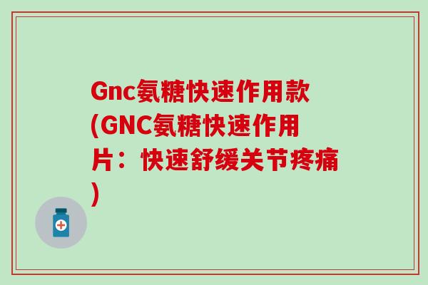 Gnc氨糖快速作用款(GNC氨糖快速作用片:快速舒缓关节) Gnc氨糖快速作用款(GNC氨糖快速作用片:快速舒缓关节)