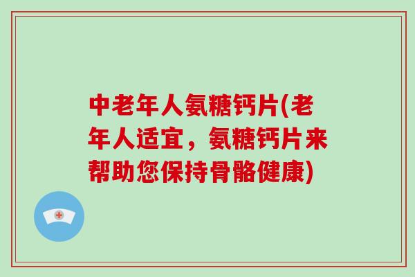 中老年人氨糖钙片(老年人适宜，氨糖钙片来帮助您保持骨骼健康)