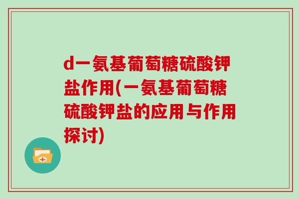 d一氨基葡萄糖硫酸钾盐作用(一氨基葡萄糖硫酸钾盐的应用与作用探讨) d一氨基葡萄糖硫酸钾盐作用(一氨基葡萄糖硫酸钾盐的应用与作用探讨)