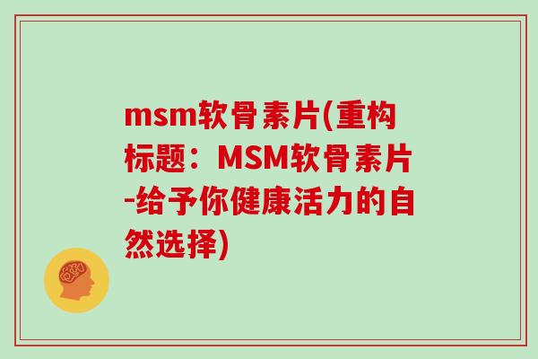 msm软骨素片(重构标题:MSM软骨素片-给予你健康活力的自然选择) msm软骨素片(重构标题:MSM软骨素片-给予你健康活力的自然选择)