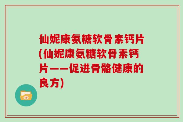 仙妮康氨糖软骨素钙片(仙妮康氨糖软骨素钙片——促进骨骼健康的良方)