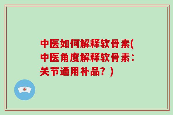 中医如何解释软骨素(中医角度解释软骨素：关节通用补品？)