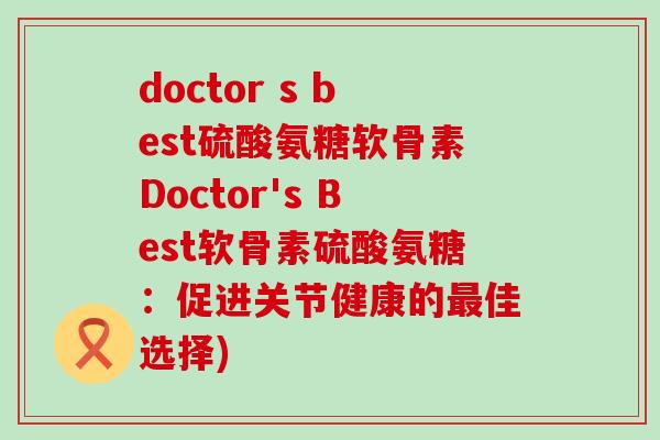 doctor s best硫酸氨糖软骨素Doctor's Best软骨素硫酸氨糖：促进关节健康的佳选择)