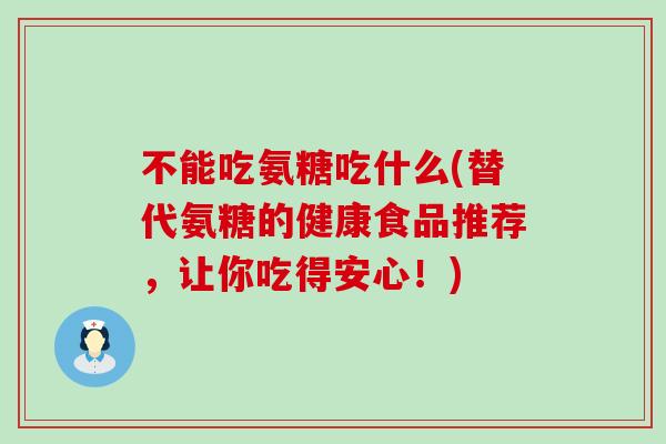 不能吃氨糖吃什么(替代氨糖的健康食品推荐,让你吃得安心!) 不能吃氨糖吃什么(替代氨糖的健康食品推荐,让你吃得安心!)