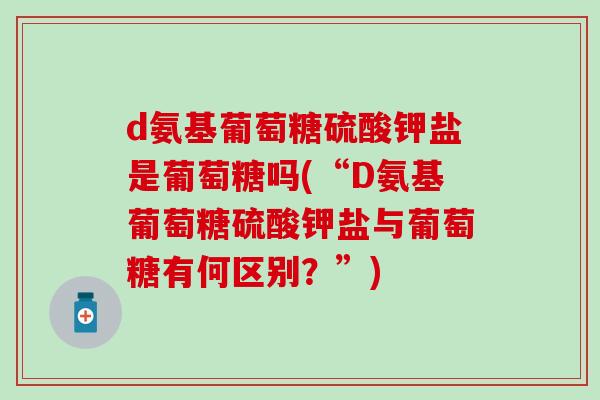 d氨基葡萄糖硫酸钾盐是葡萄糖吗(“D氨基葡萄糖硫酸钾盐与葡萄糖有何区别？”)