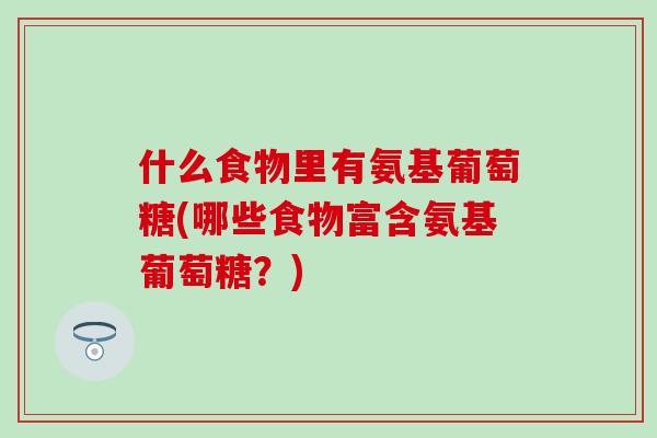 什么食物里有氨基葡萄糖(哪些食物富含氨基葡萄糖?) 什么食物里有氨基葡萄糖(哪些食物富含氨基葡萄糖?)