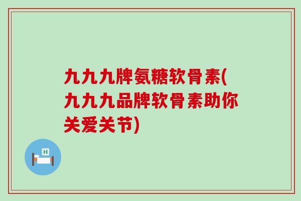 九九九牌氨糖软骨素(九九九品牌软骨素助你关爱关节) 九九九牌氨糖软骨素(九九九品牌软骨素助你关爱关节)