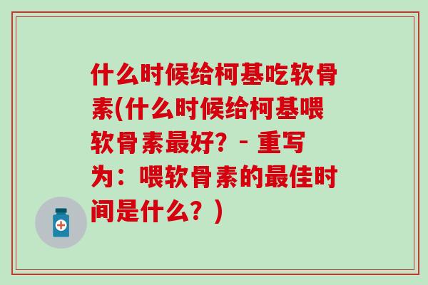 什么时候给柯基吃软骨素(什么时候给柯基喂软骨素好?- 重写为:喂软骨素的佳时间是什么?) 什么时候给柯基吃软骨素(什么时候给柯基喂软骨素好?- 重写为:喂软骨素的佳时间是什么?)
