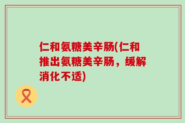 仁和氨糖美辛肠(仁和推出氨糖美辛肠,缓解消化不适) 仁和氨糖美辛肠(仁和推出氨糖美辛肠,缓解消化不适)