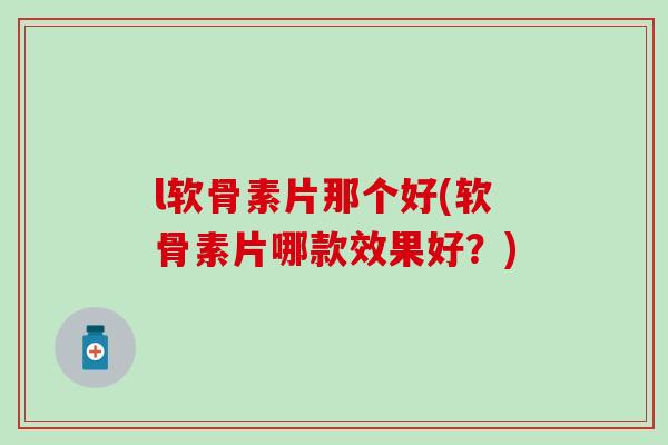 l软骨素片那个好(软骨素片哪款效果好？)