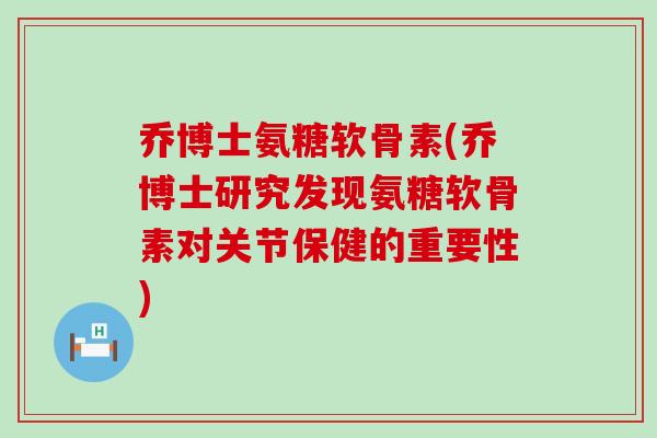 乔博士氨糖软骨素(乔博士研究发现氨糖软骨素对关节保健的重要性) 乔博士氨糖软骨素(乔博士研究发现氨糖软骨素对关节保健的重要性)