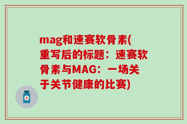 mag和速赛软骨素(重写后的标题：速赛软骨素与MAG：一场关于关节健康的比赛)