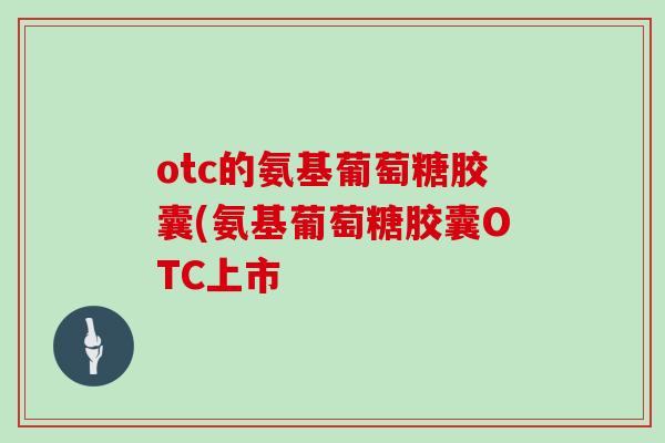 otc的氨基葡萄糖胶囊(氨基葡萄糖胶囊OTC上市 otc的氨基葡萄糖胶囊(氨基葡萄糖胶囊OTC上市