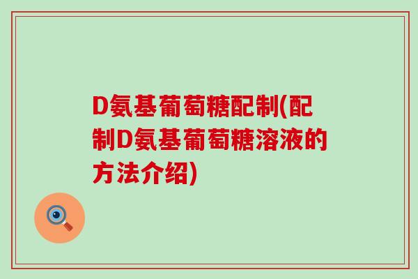 D氨基葡萄糖配制(配制D氨基葡萄糖溶液的方法介绍) D氨基葡萄糖配制(配制D氨基葡萄糖溶液的方法介绍)
