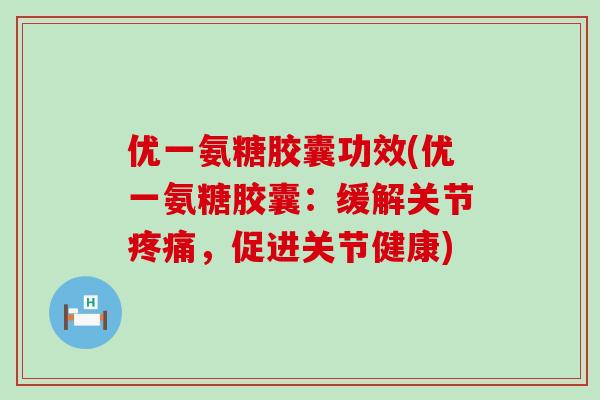 优一氨糖胶囊功效(优一氨糖胶囊:缓解关节,促进关节健康) 优一氨糖胶囊功效(优一氨糖胶囊:缓解关节,促进关节健康)