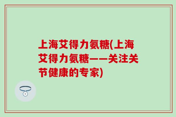 上海艾得力氨糖(上海艾得力氨糖——关注关节健康的专家) 上海艾得力氨糖(上海艾得力氨糖——关注关节健康的专家)