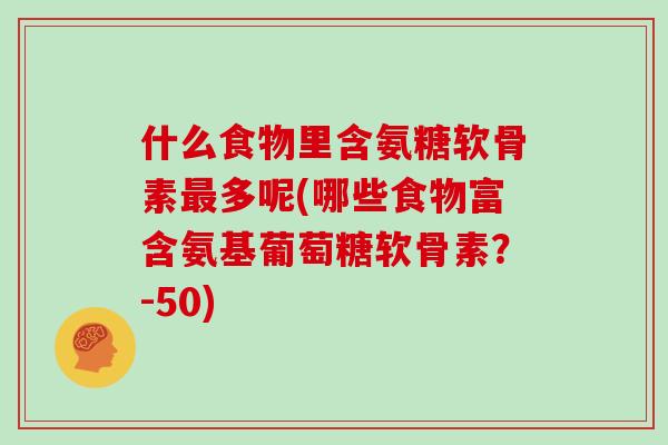 什么食物里含氨糖软骨素多呢(哪些食物富含氨基葡萄糖软骨素?-50) 什么食物里含氨糖软骨素多呢(哪些食物富含氨基葡萄糖软骨素?-50)