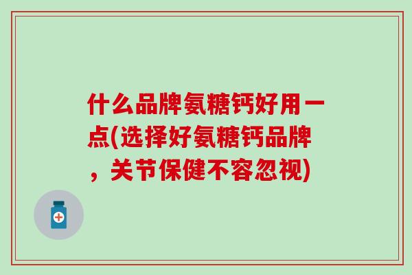 什么品牌氨糖钙好用一点(选择好氨糖钙品牌，关节保健不容忽视)