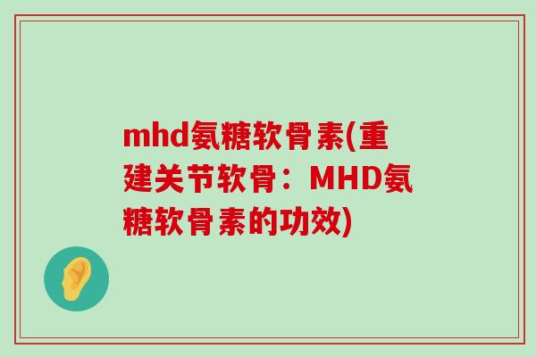 mhd氨糖软骨素(重建关节软骨：MHD氨糖软骨素的功效)