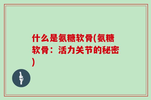 什么是氨糖软骨(氨糖软骨:活力关节的秘密) 什么是氨糖软骨(氨糖软骨:活力关节的秘密)