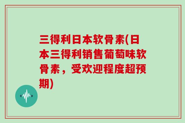 三得利日本软骨素(日本三得利销售葡萄味软骨素,受欢迎程度超预期) 三得利日本软骨素(日本三得利销售葡萄味软骨素,受欢迎程度超预期)