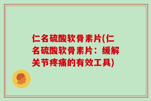 仁名硫酸软骨素片(仁名硫酸软骨素片：缓解关节的有效工具)