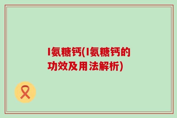I氨糖钙(I氨糖钙的功效及用法解析)