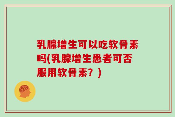 乳腺增生可以吃软骨素吗(乳腺增生患者可否服用软骨素？)