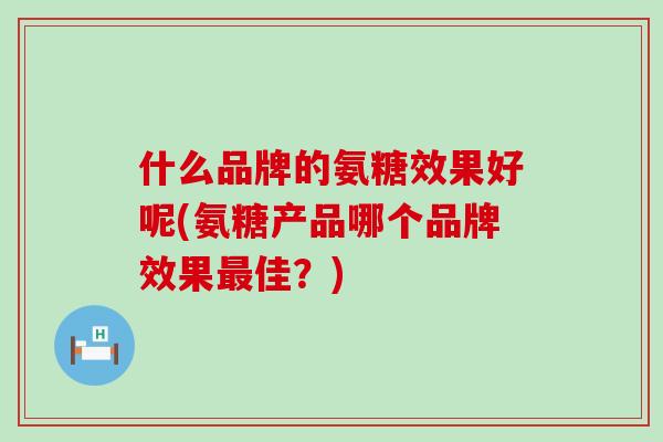 什么品牌的氨糖效果好呢(氨糖产品哪个品牌效果佳?) 什么品牌的氨糖效果好呢(氨糖产品哪个品牌效果佳?)