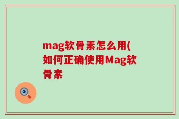 mag软骨素怎么用(如何正确使用Mag软骨素