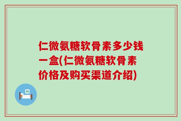 仁微氨糖软骨素多少钱一盒(仁微氨糖软骨素价格及购买渠道介绍)