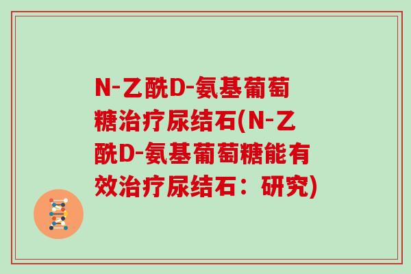 N-乙酰D-氨基葡萄糖尿结石(N-乙酰D-氨基葡萄糖能有效尿结石:研究) N-乙酰D-氨基葡萄糖尿结石(N-乙酰D-氨基葡萄糖能有效尿结石:研究)