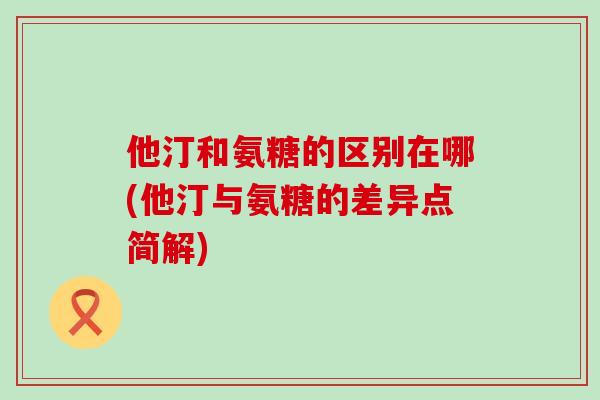 他汀和氨糖的区别在哪(他汀与氨糖的差异点简解) 他汀和氨糖的区别在哪(他汀与氨糖的差异点简解)