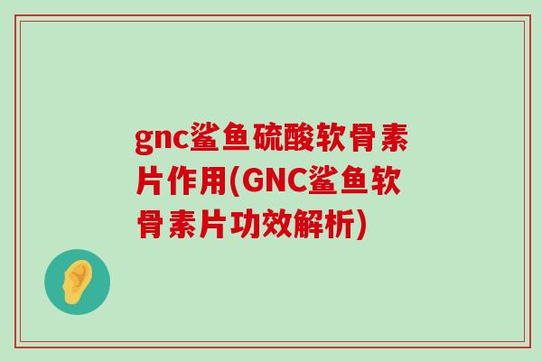 gnc鲨鱼硫酸软骨素片作用(GNC鲨鱼软骨素片功效解析) gnc鲨鱼硫酸软骨素片作用(GNC鲨鱼软骨素片功效解析)